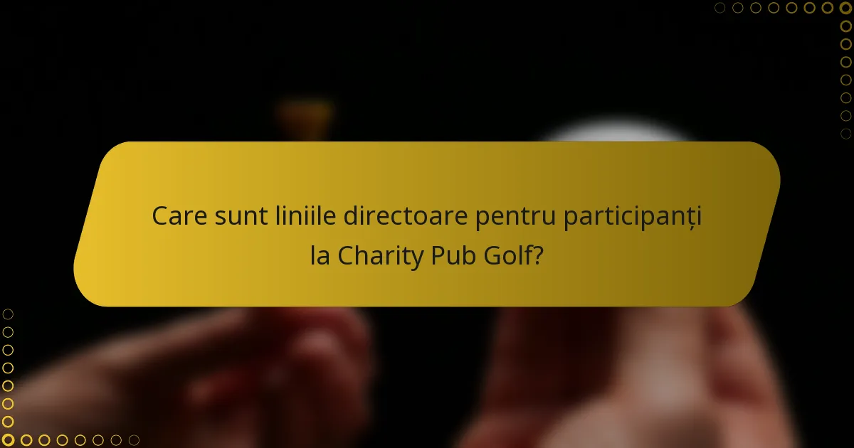 Care sunt liniile directoare pentru participanți la Charity Pub Golf?