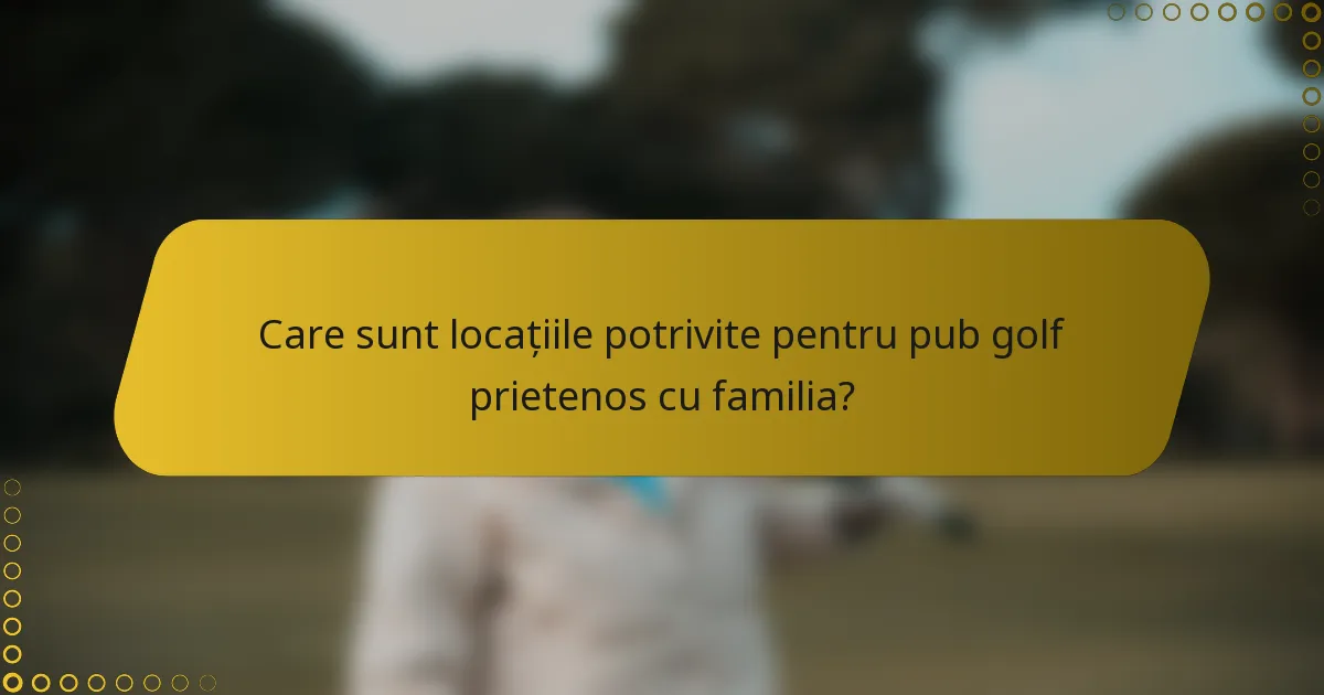 Care sunt locațiile potrivite pentru pub golf prietenos cu familia?