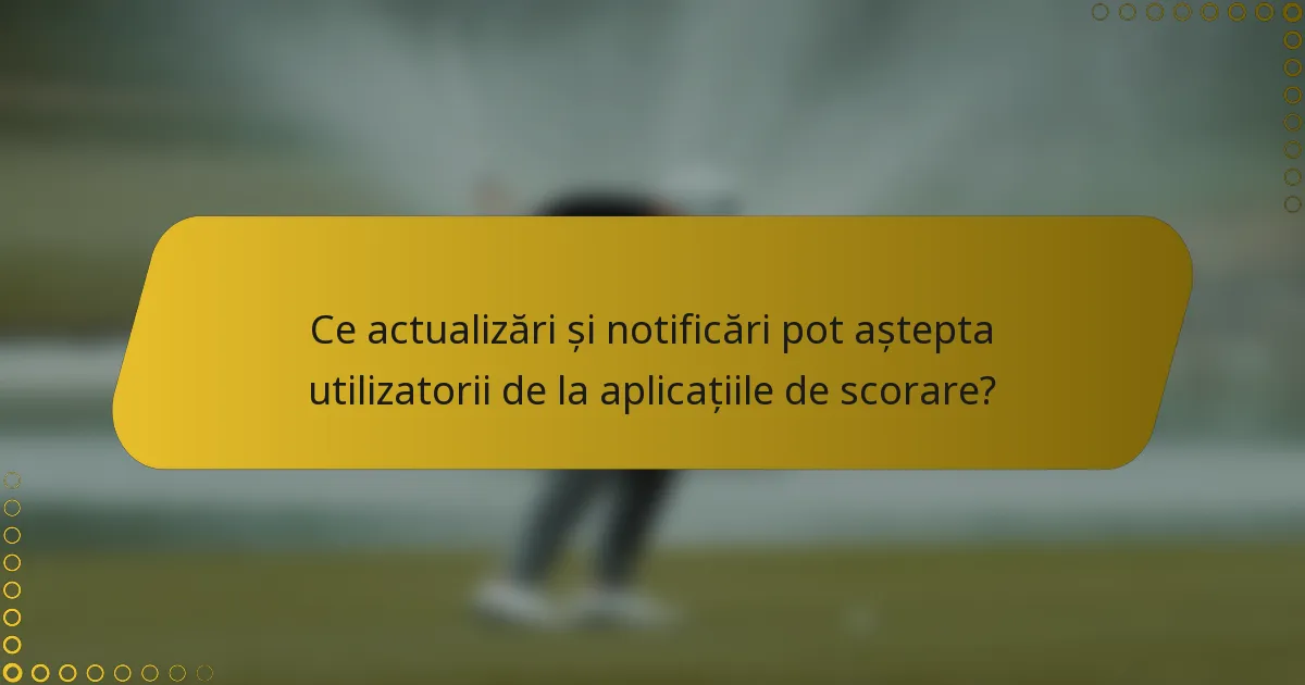 Ce actualizări și notificări pot aștepta utilizatorii de la aplicațiile de scorare?