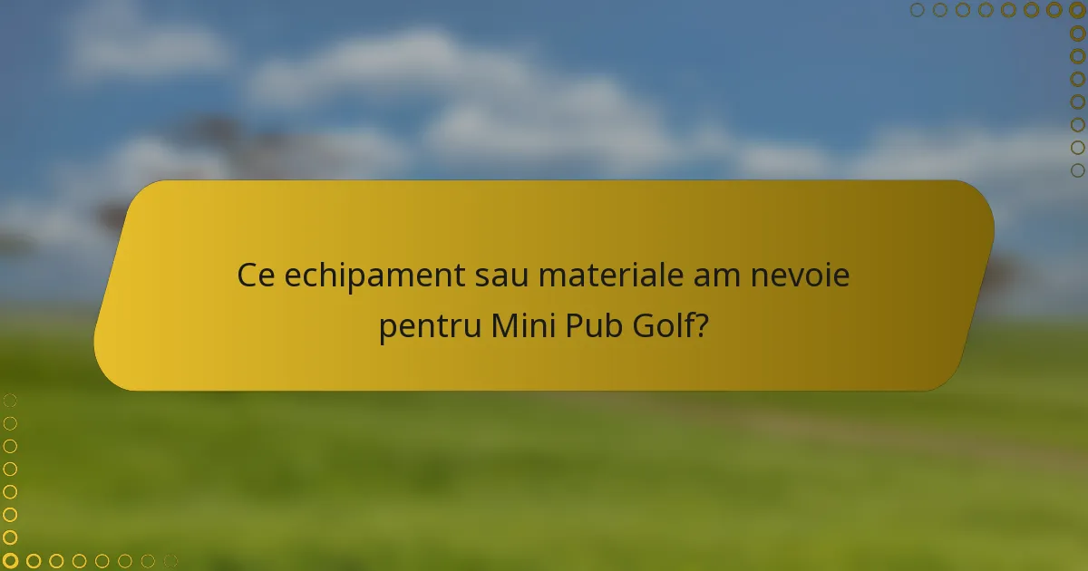 Ce echipament sau materiale am nevoie pentru Mini Pub Golf?