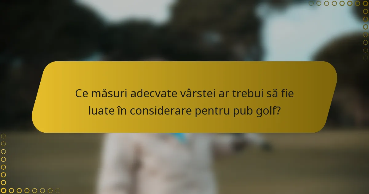 Ce măsuri adecvate vârstei ar trebui să fie luate în considerare pentru pub golf?