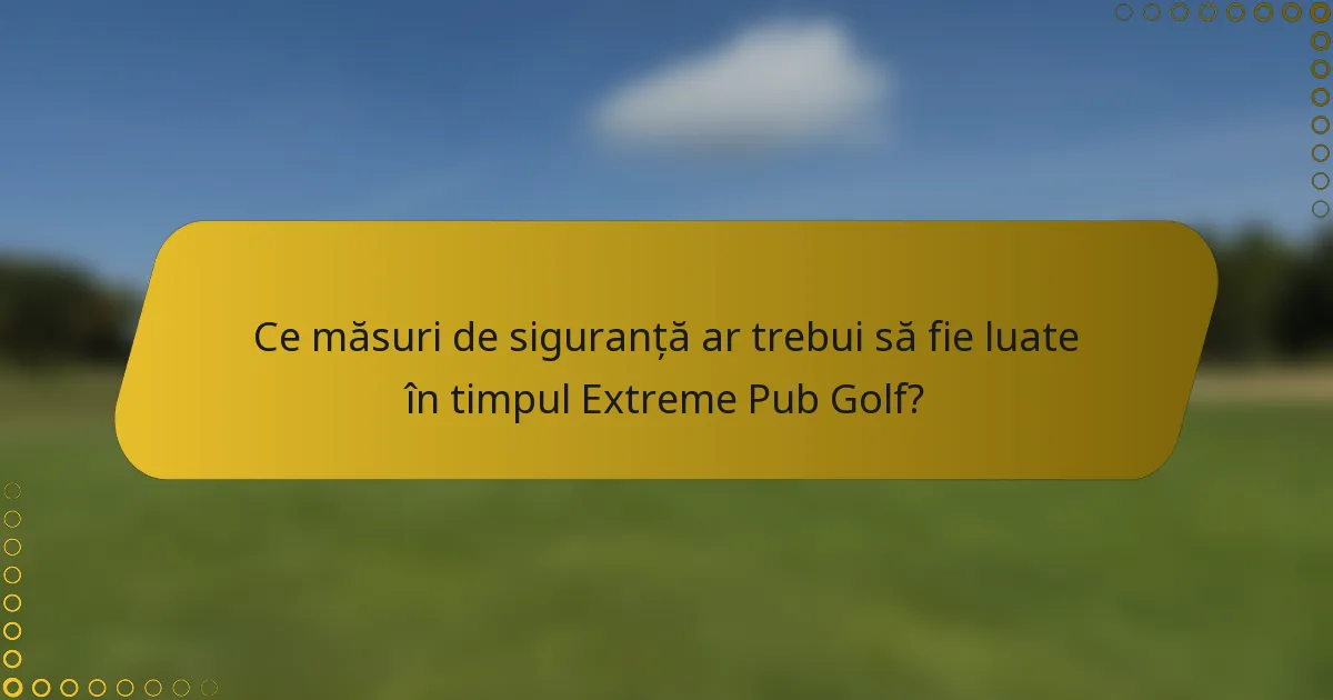 Ce măsuri de siguranță ar trebui să fie luate în timpul Extreme Pub Golf?