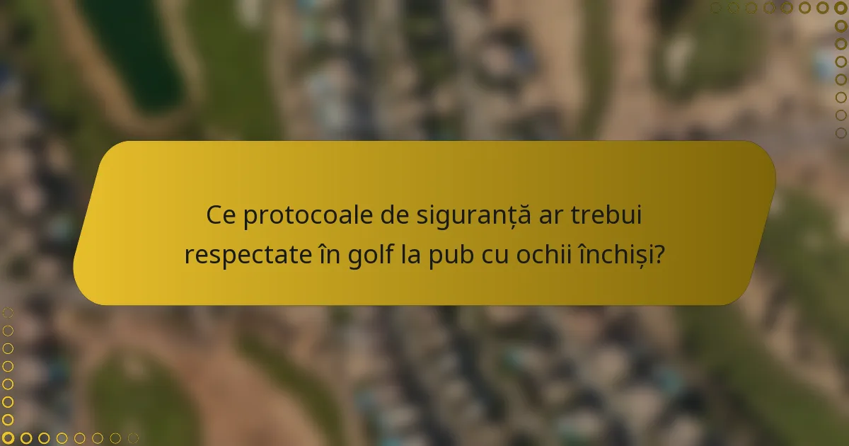 Ce protocoale de siguranță ar trebui respectate în golf la pub cu ochii închiși?