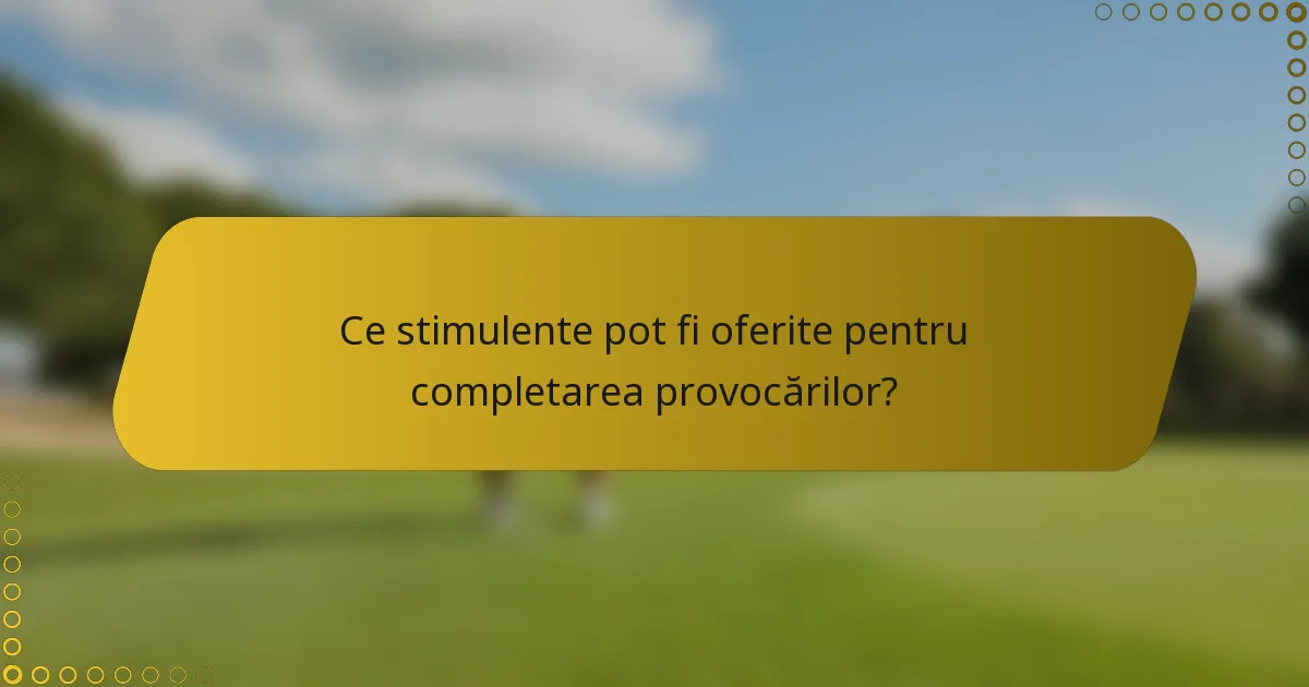 Ce stimulente pot fi oferite pentru completarea provocărilor?