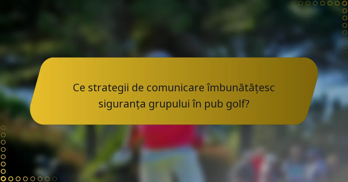 Ce strategii de comunicare îmbunătățesc siguranța grupului în pub golf?