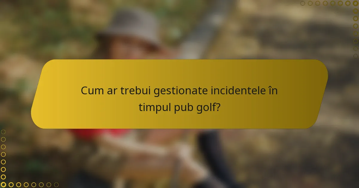 Cum ar trebui gestionate incidentele în timpul pub golf?