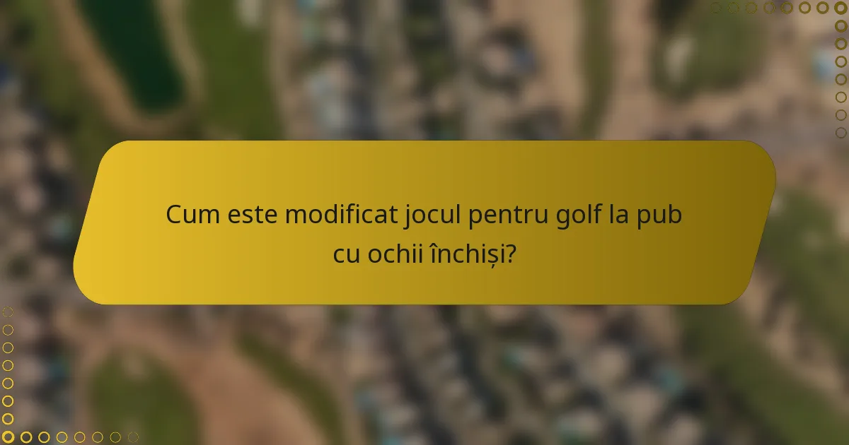 Cum este modificat jocul pentru golf la pub cu ochii închiși?