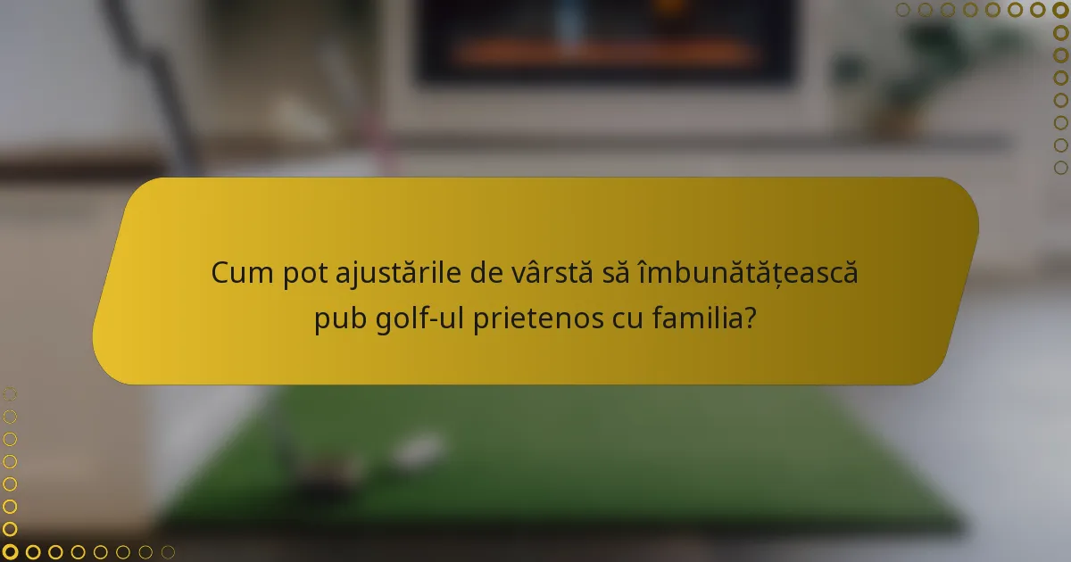 Cum pot ajustările de vârstă să îmbunătățească pub golf-ul prietenos cu familia?