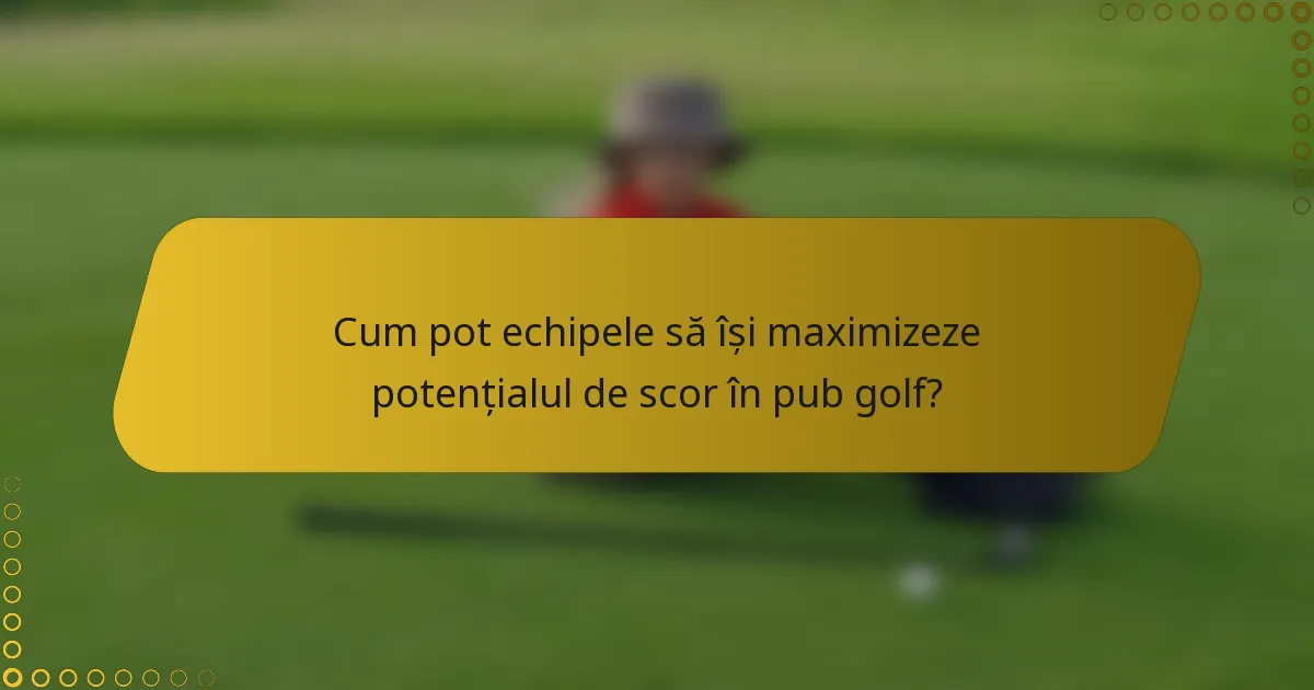 Cum pot echipele să își maximizeze potențialul de scor în pub golf?