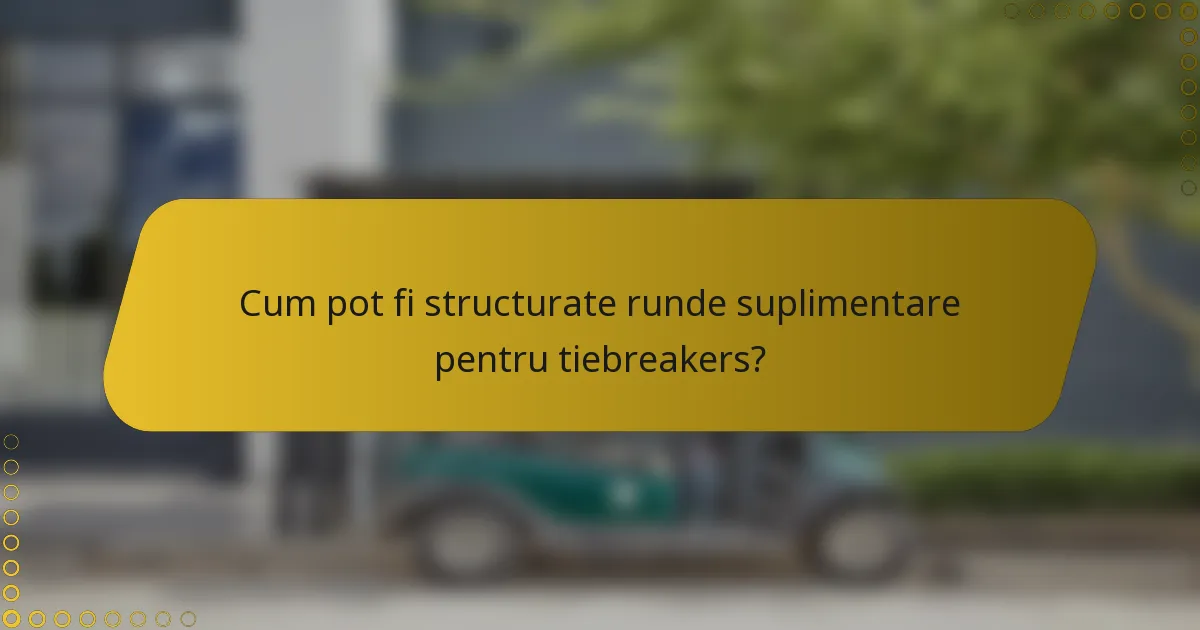 Cum pot fi structurate runde suplimentare pentru tiebreakers?