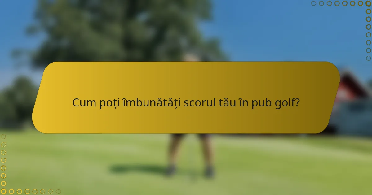 Cum poți îmbunătăți scorul tău în pub golf?