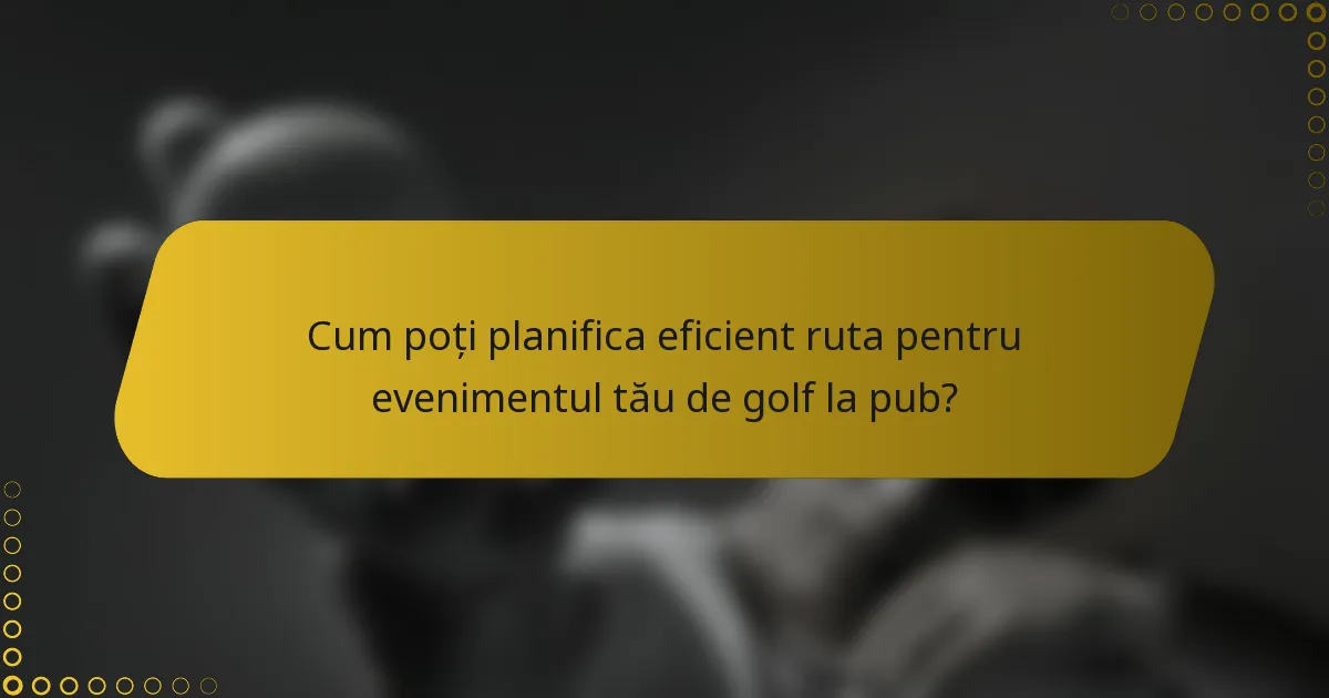 Cum poți planifica eficient ruta pentru evenimentul tău de golf la pub?