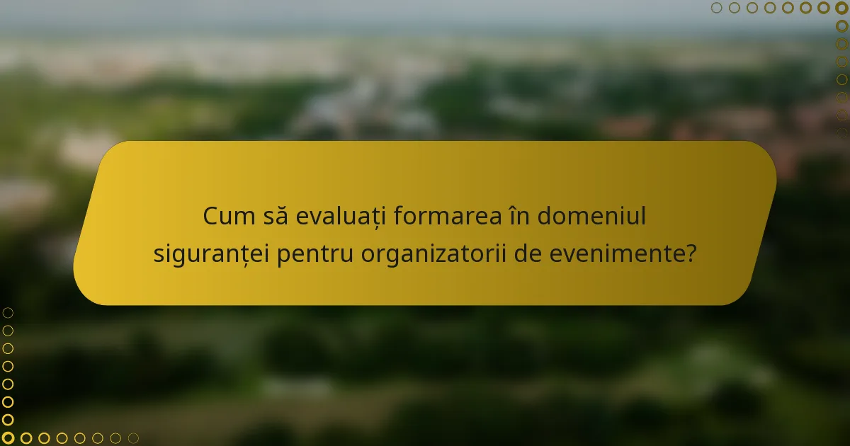 Cum să evaluați formarea în domeniul siguranței pentru organizatorii de evenimente?