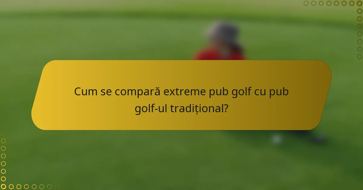 Cum se compară extreme pub golf cu pub golf-ul tradițional?
